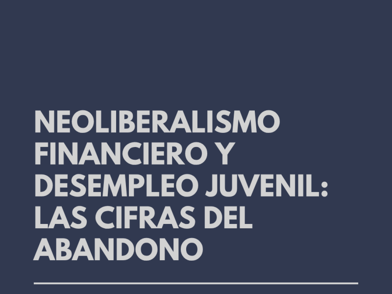 NEOLIBERALISMO FINANCIERO Y DESEMPLEO JUVENIL: las cifras del abandono
