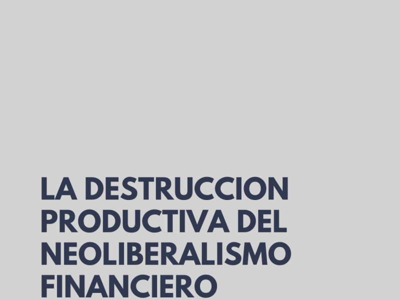 LA DESTRUCCION PRODUCTIVA DEL NEOLIBERALISMO FINANCIERO